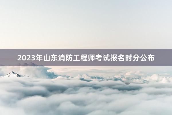 2023年山东消防工程师考试报名时分公布