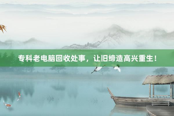 专科老电脑回收处事，让旧缔造高兴重生！
