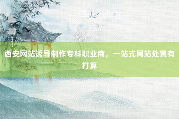 西安网站诱导制作专科职业商，一站式网站处置有打算