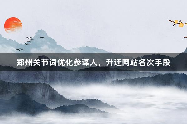 郑州关节词优化参谋人，升迁网站名次手段
