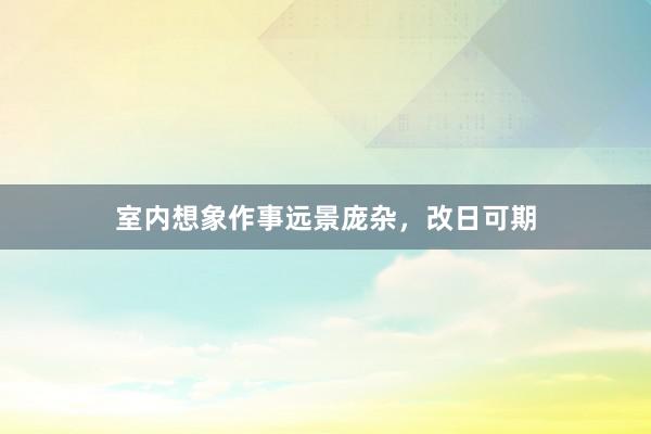 室内想象作事远景庞杂，改日可期