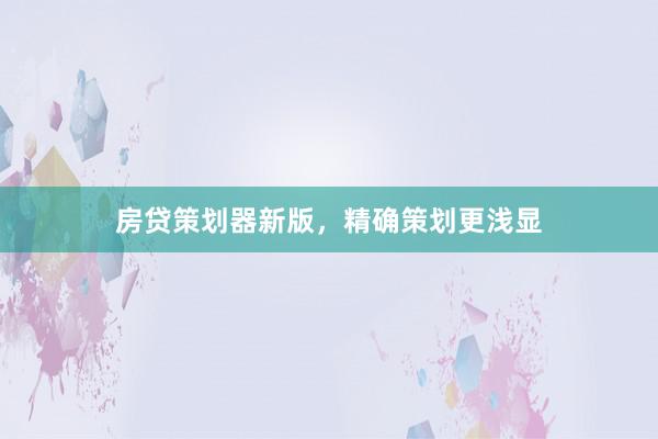 房贷策划器新版，精确策划更浅显
