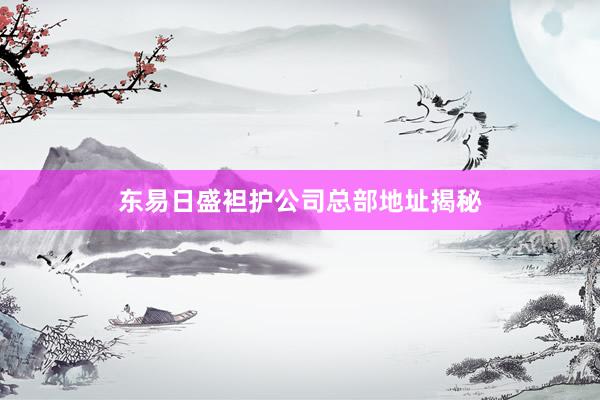 东易日盛袒护公司总部地址揭秘
