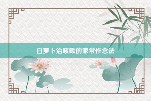 白萝卜治咳嗽的家常作念法
