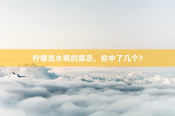 柠檬泡水喝的禁忌，你中了几个？