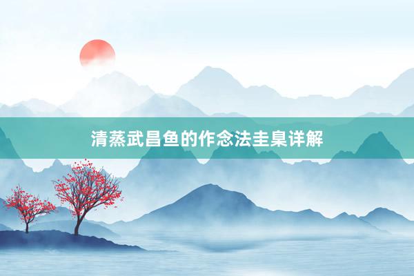清蒸武昌鱼的作念法圭臬详解