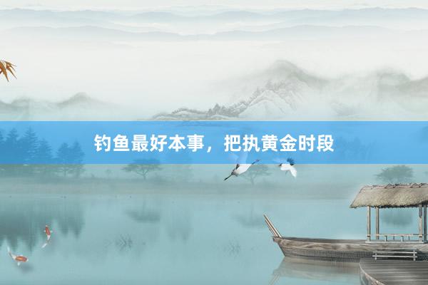 钓鱼最好本事，把执黄金时段