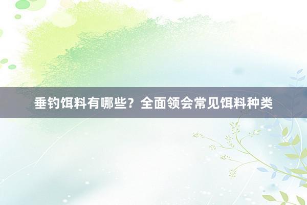 垂钓饵料有哪些？全面领会常见饵料种类