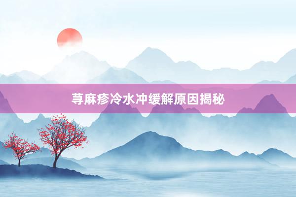 荨麻疹冷水冲缓解原因揭秘