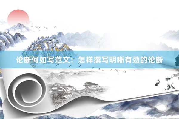 论断何如写范文：怎样撰写明晰有劲的论断